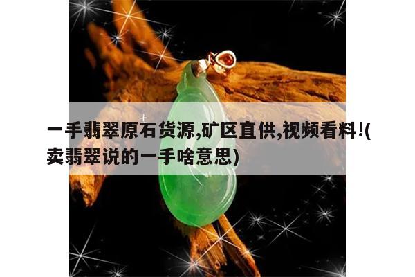 一手翡翠原石货源,矿区直供,视频看料!(卖翡翠说的一手啥意思)