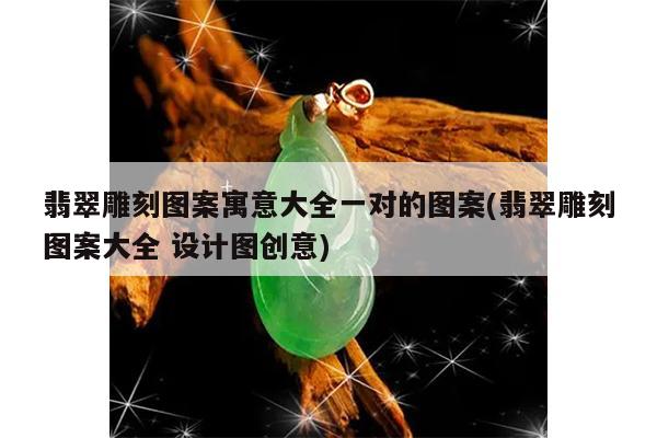 翡翠雕刻图案寓意大全一对的图案(翡翠雕刻图案大全 设计图创意)