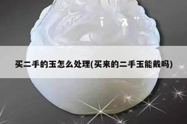 买二手的玉怎么处理(买来的二手玉能戴吗)