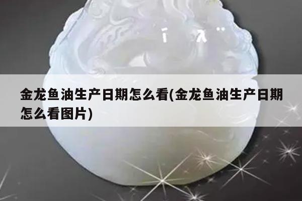金龙鱼油生产日期怎么看(金龙鱼油生产日期怎么看图片)
