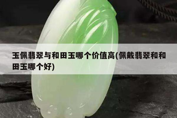 玉佩翡翠与和田玉哪个价值高(佩戴翡翠和和田玉哪个好)