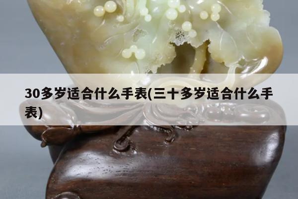 30多岁适合什么手表(三十多岁适合什么手表)