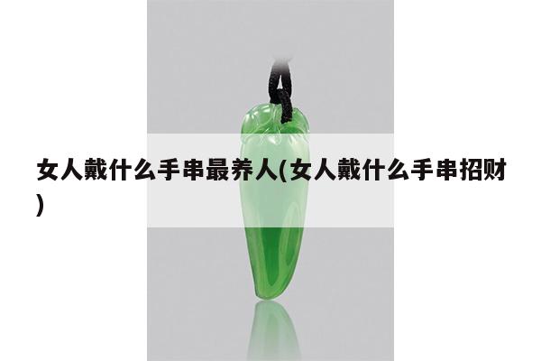 女人戴什么手串最养人(女人戴什么手串招财)