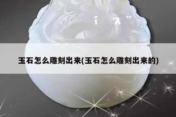玉石怎么雕刻出来(玉石怎么雕刻出来的)