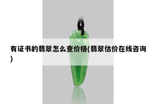 有证书的翡翠怎么查价格(翡翠估价在线咨询)