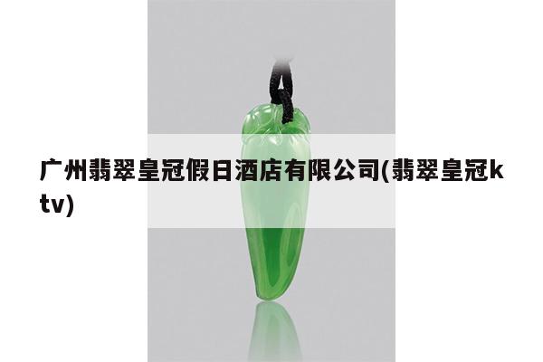 广州翡翠皇冠假日酒店有限公司(翡翠皇冠ktv)