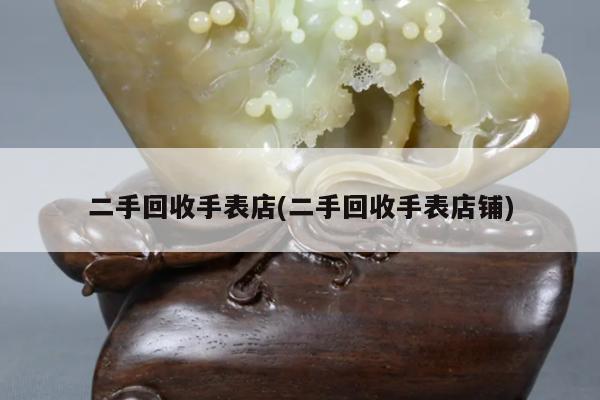 二手回收手表店(二手回收手表店铺)