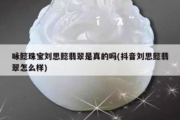 咏懿珠宝刘思懿翡翠是真的吗(抖音刘思懿翡翠怎么样)