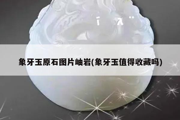 象牙玉原石图片岫岩(象牙玉值得收藏吗)