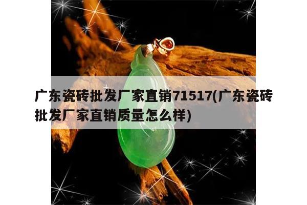 广东瓷砖批发厂家直销71517(广东瓷砖批发厂家直销质量怎么样)
