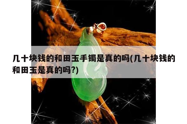 几十块钱的和田玉手镯是真的吗(几十块钱的和田玉是真的吗?)