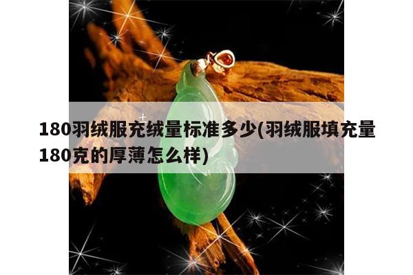 180羽绒服充绒量标准多少(羽绒服填充量180克的厚薄怎么样)