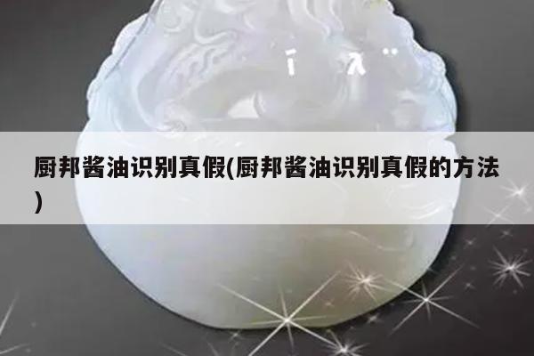 厨邦酱油识别真假(厨邦酱油识别真假的方法)