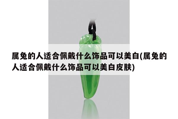 属兔的人适合佩戴什么饰品可以美白(属兔的人适合佩戴什么饰品可以美白皮肤)