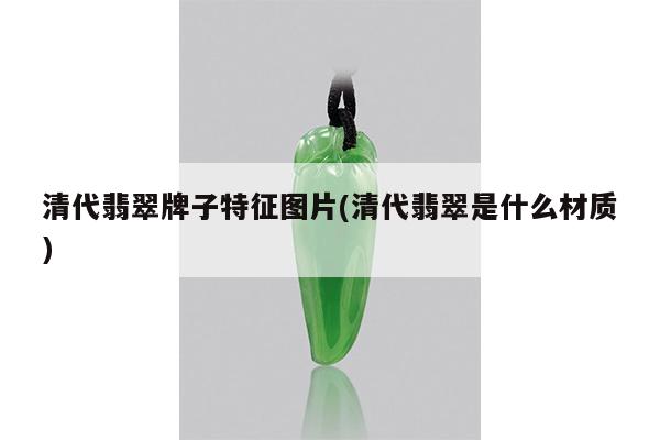 清代翡翠牌子特征图片(清代翡翠是什么材质)