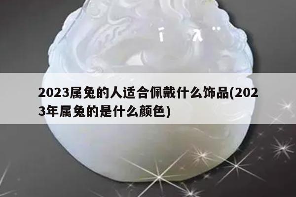 2023属兔的人适合佩戴什么饰品(2023年属兔的是什么颜色)