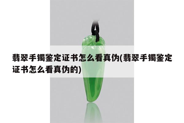 翡翠手镯鉴定证书怎么看真伪(翡翠手镯鉴定证书怎么看真伪的)