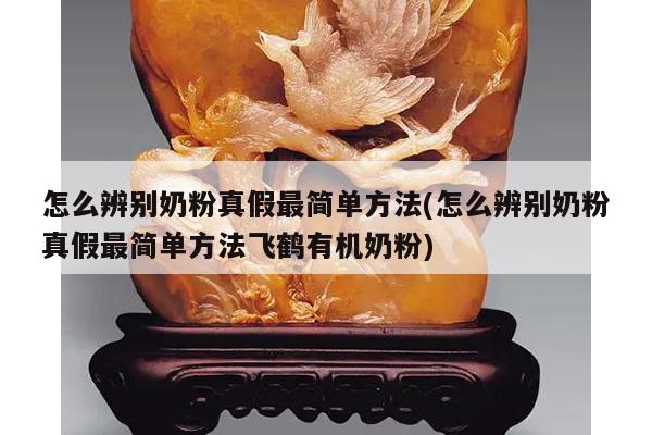 怎么辨别奶粉真假最简单方法(怎么辨别奶粉真假最简单方法飞鹤有机奶粉)