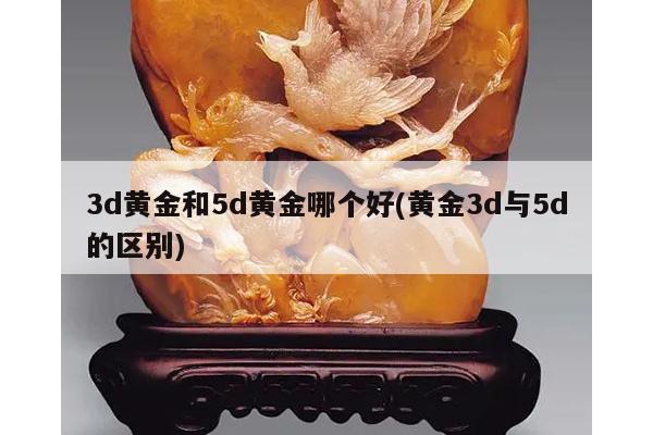 3d黄金和5d黄金哪个好(黄金3d与5d的区别)