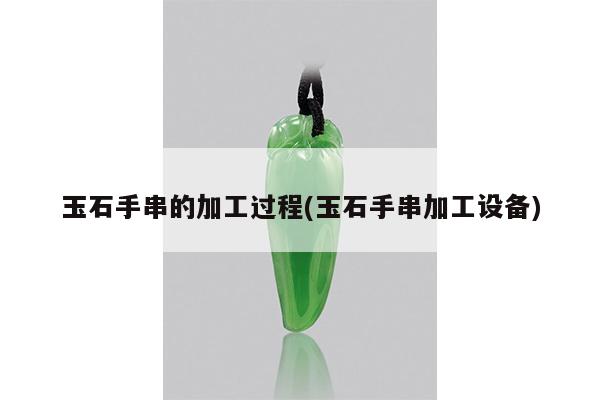 玉石手串的加工过程(玉石手串加工设备)