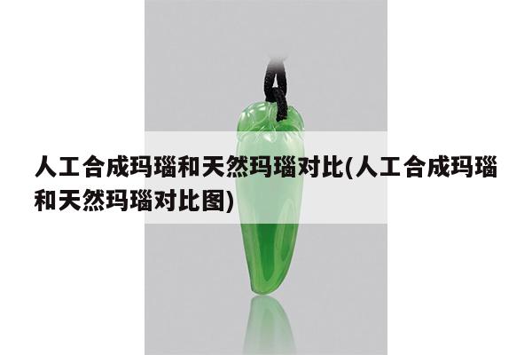 人工合成玛瑙和天然玛瑙对比(人工合成玛瑙和天然玛瑙对比图)