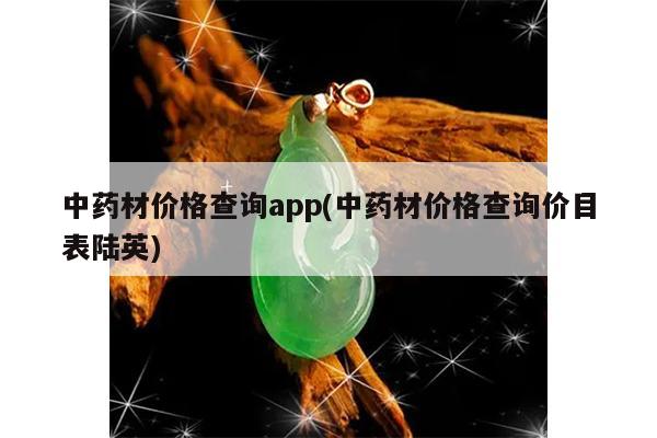 中药材价格查询app(中药材价格查询价目表陆英)