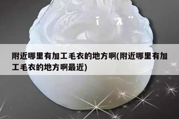 附近哪里有加工毛衣的地方啊(附近哪里有加工毛衣的地方啊最近)