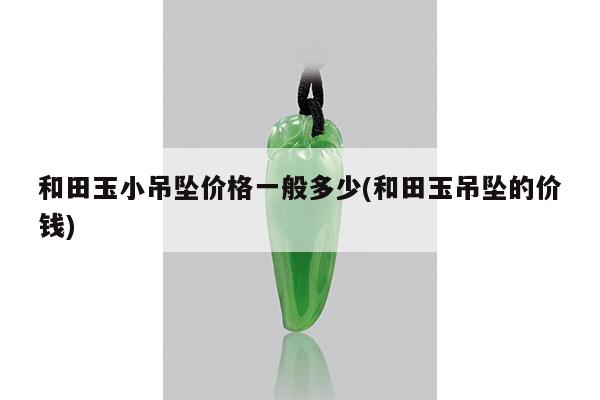 和田玉小吊坠价格一般多少(和田玉吊坠的价钱)