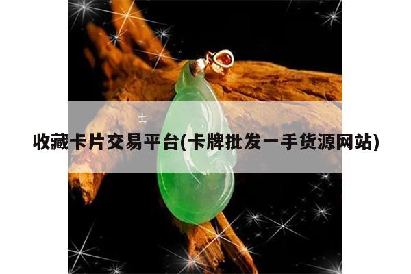 收藏卡片交易平台(卡牌批发一手货源网站)