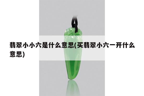 翡翠小小六是什么意思(买翡翠小六一开什么意思)