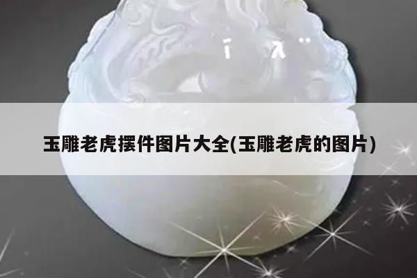 玉雕老虎摆件图片大全(玉雕老虎的图片)