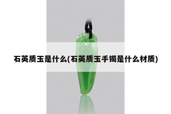 石英质玉是什么(石英质玉手镯是什么材质)