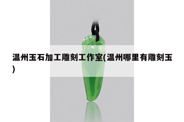 温州玉石加工雕刻工作室(温州哪里有雕刻玉)