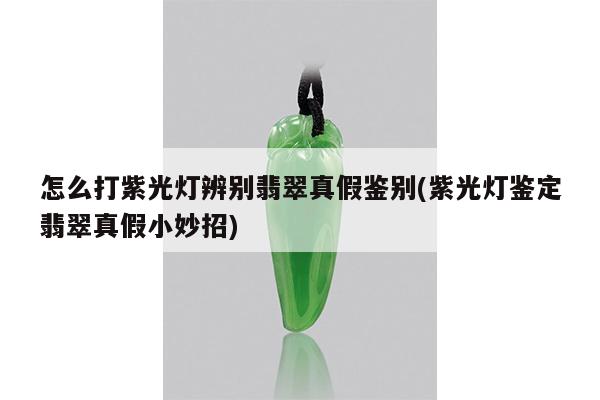 怎么打紫光灯辨别翡翠真假鉴别(紫光灯鉴定翡翠真假小妙招)