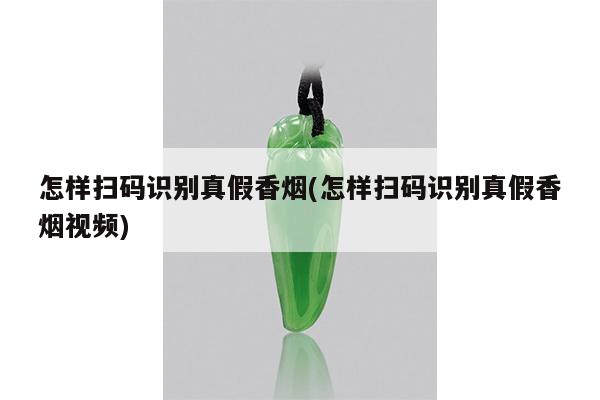 怎样扫码识别真假香烟(怎样扫码识别真假香烟视频)