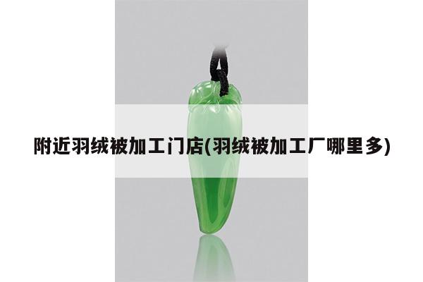 附近羽绒被加工门店(羽绒被加工厂哪里多)