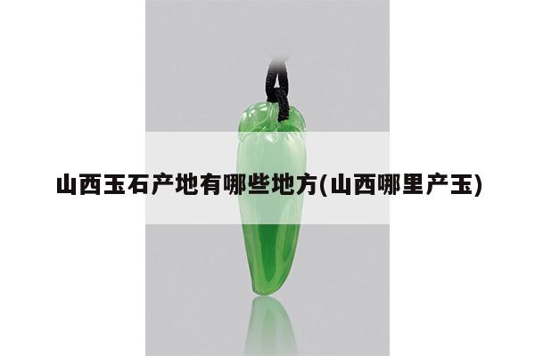 山西玉石产地有哪些地方(山西哪里产玉)