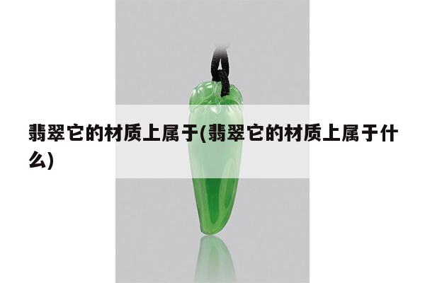 翡翠它的材质上属于(翡翠它的材质上属于什么)