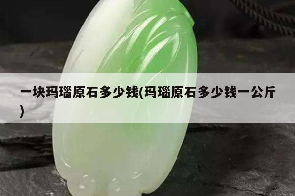 一块玛瑙原石多少钱(玛瑙原石多少钱一公斤)