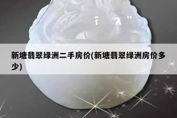 新塘翡翠绿洲二手房价(新塘翡翠绿洲房价多少)