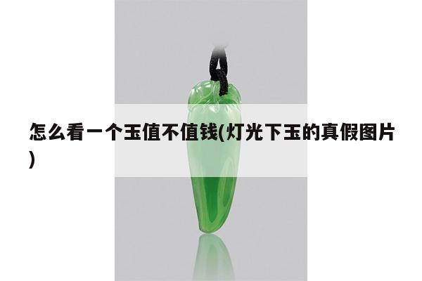 怎么看一个玉值不值钱(灯光下玉的真假图片)