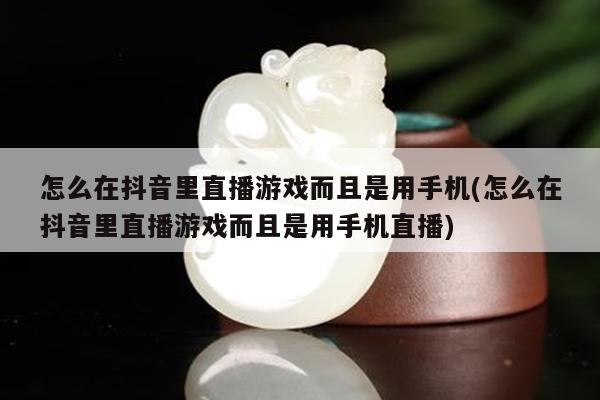 怎么在抖音里直播游戏而且是用手机(怎么在抖音里直播游戏而且是用手机直播)