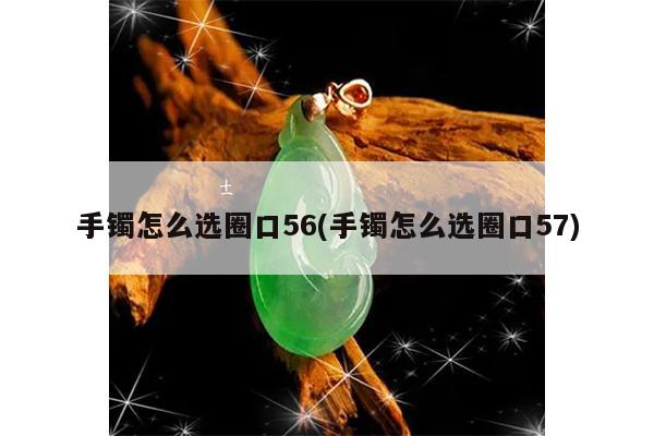 手镯怎么选圈口56(手镯怎么选圈口57)