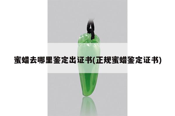 蜜蜡去哪里鉴定出证书(正规蜜蜡鉴定证书)