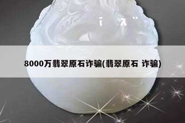8000万翡翠原石诈骗(翡翠原石 诈骗)