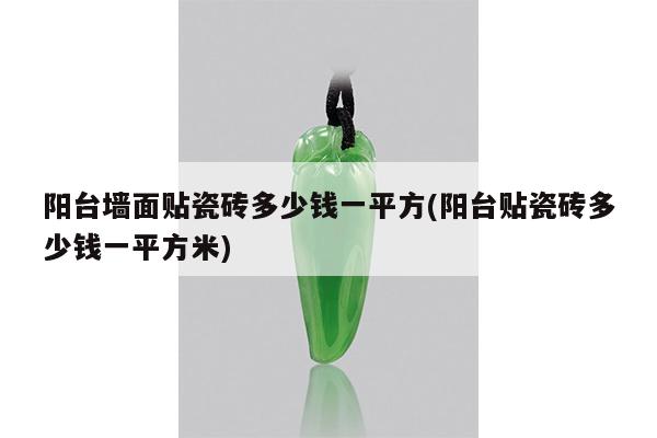 阳台墙面贴瓷砖多少钱一平方(阳台贴瓷砖多少钱一平方米)