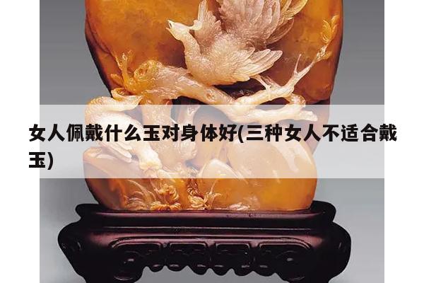 女人佩戴什么玉对身体好(三种女人不适合戴玉)
