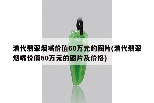 清代翡翠烟嘴价值60万元的图片(清代翡翠烟嘴价值60万元的图片及价格)