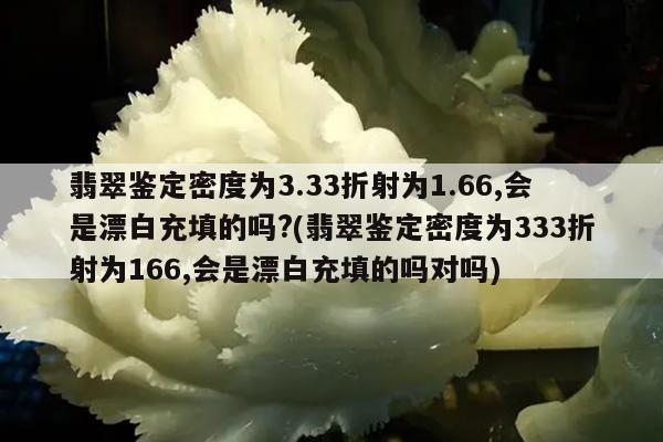 翡翠鉴定密度为3.33折射为1.66,会是漂白充填的吗?(翡翠鉴定密度为333折射为166,会是漂白充填的吗对吗)