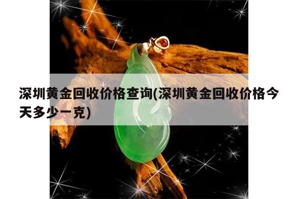 深圳黄金回收价格查询(深圳黄金回收价格今天多少一克)